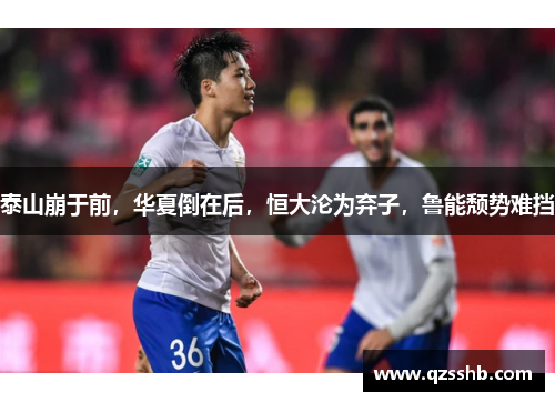 泰山崩于前，华夏倒在后，恒大沦为弃子，鲁能颓势难挡